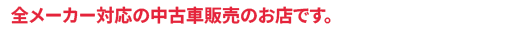 全メーカー対応の中古車販売のお店です。